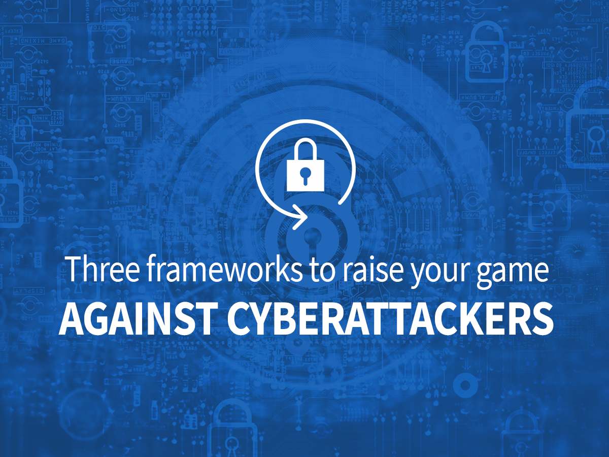 Three Frameworks to Raise Your Game Against Cyberattackers